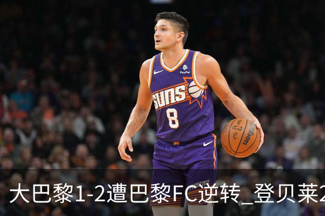 大巴黎1-2遭巴黎FC逆转 登贝莱27分钟伤退 戈里替补双响+读秒绝杀